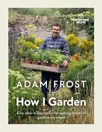 Gardener’s World: How I Garden: Jednostavne ideje i inspiracija za pravljenje prekrasnih vrtova bilo gdje